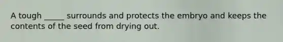 A tough _____ surrounds and protects the embryo and keeps the contents of the seed from drying out.