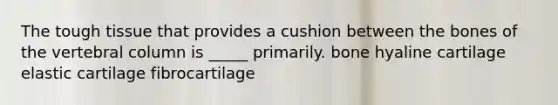 The tough tissue that provides a cushion between the bones of the <a href='https://www.questionai.com/knowledge/ki4fsP39zf-vertebral-column' class='anchor-knowledge'>vertebral column</a> is _____ primarily. bone hyaline cartilage elastic cartilage fibrocartilage