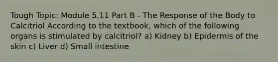 Tough Topic: Module 5.11 Part B - The Response of the Body to Calcitriol According to the textbook, which of the following organs is stimulated by calcitriol? a) Kidney b) Epidermis of the skin c) Liver d) Small intestine