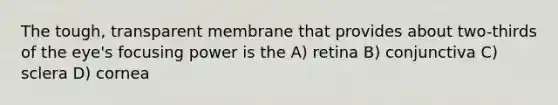 The tough, transparent membrane that provides about two-thirds of the eye's focusing power is the A) retina B) conjunctiva C) sclera D) cornea