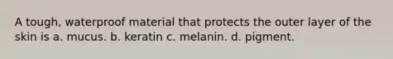 A tough, waterproof material that protects the outer layer of the skin is a. mucus. b. keratin c. melanin. d. pigment.