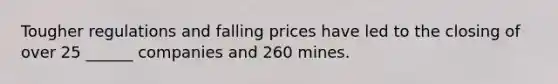 Tougher regulations and falling prices have led to the closing of over 25 ______ companies and 260 mines.