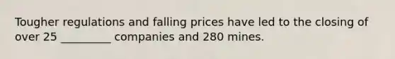 Tougher regulations and falling prices have led to the closing of over 25 _________ companies and 280 mines.