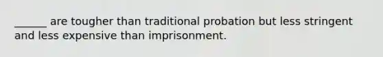 ______ are tougher than traditional probation but less stringent and less expensive than imprisonment.