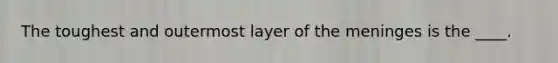 The toughest and outermost layer of the meninges is the ____.