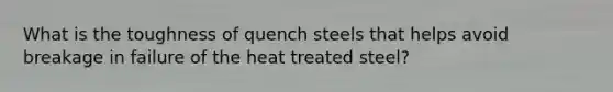 What is the toughness of quench steels that helps avoid breakage in failure of the heat treated steel?