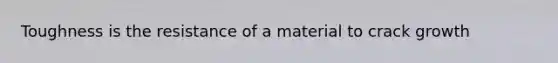 Toughness is the resistance of a material to crack growth