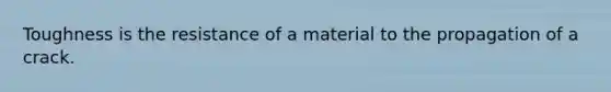 Toughness is the resistance of a material to the propagation of a crack.