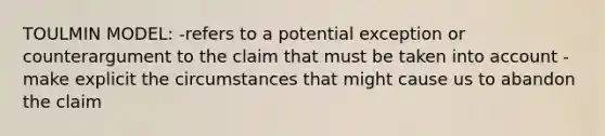 TOULMIN MODEL: -refers to a potential exception or counterargument to the claim that must be taken into account -make explicit the circumstances that might cause us to abandon the claim