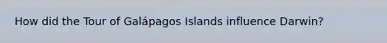 How did the Tour of Galápagos Islands influence Darwin?