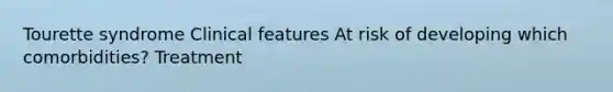 Tourette syndrome Clinical features At risk of developing which comorbidities? Treatment