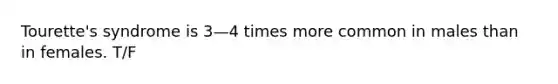 Tourette's syndrome is 3—4 times more common in males than in females. T/F