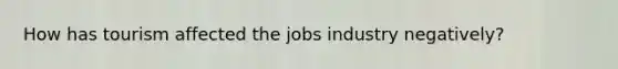 How has tourism affected the jobs industry negatively?