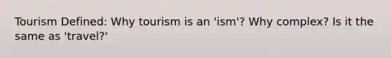 Tourism Defined: Why tourism is an 'ism'? Why complex? Is it the same as 'travel?'