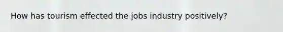 How has tourism effected the jobs industry positively?