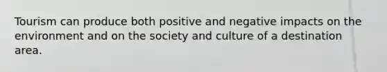 Tourism can produce both positive and negative impacts on the environment and on the society and culture of a destination area.