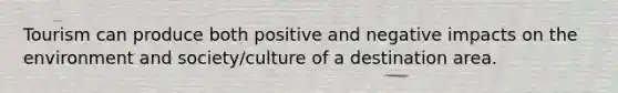 Tourism can produce both positive and negative impacts on the environment and society/culture of a destination area.