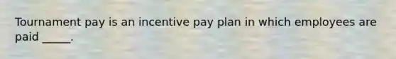 Tournament pay is an incentive pay plan in which employees are paid _____.