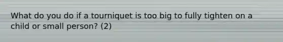 What do you do if a tourniquet is too big to fully tighten on a child or small person? (2)