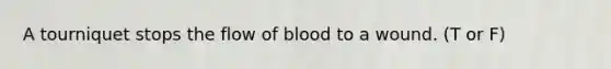 A tourniquet stops the flow of blood to a wound. (T or F)