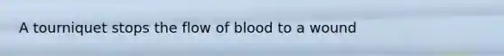 A tourniquet stops the flow of blood to a wound