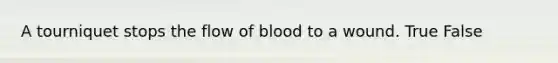 A tourniquet stops the flow of blood to a wound. True False