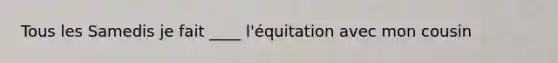 Tous les Samedis je fait ____ l'équitation avec mon cousin