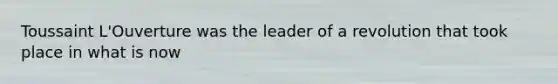 Toussaint L'Ouverture was the leader of a revolution that took place in what is now
