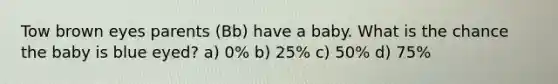 Tow brown eyes parents (Bb) have a baby. What is the chance the baby is blue eyed? a) 0% b) 25% c) 50% d) 75%