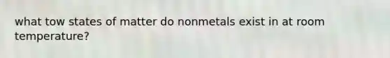 what tow states of matter do nonmetals exist in at room temperature?