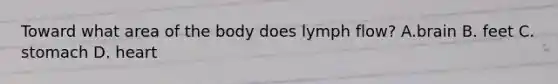 Toward what area of the body does lymph flow? A.brain B. feet C. stomach D. heart