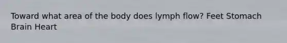 Toward what area of the body does lymph flow? Feet Stomach Brain Heart