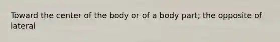 Toward the center of the body or of a body part; the opposite of lateral