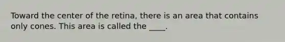 Toward the center of the retina, there is an area that contains only cones. This area is called the ____.