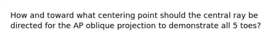 How and toward what centering point should the central ray be directed for the AP oblique projection to demonstrate all 5 toes?