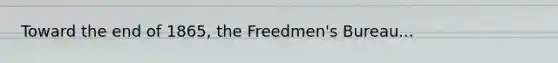 Toward the end of 1865, the Freedmen's Bureau...