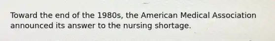 Toward the end of the 1980s, the American Medical Association announced its answer to the nursing shortage.