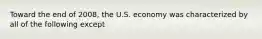 Toward the end of 2008, the U.S. economy was characterized by all of the following except