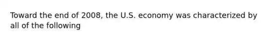 Toward the end of 2008, the U.S. economy was characterized by all of the following