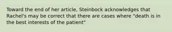 Toward the end of her article, Steinbock acknowledges that Rachel's may be correct that there are cases where "death is in the best interests of the patient"