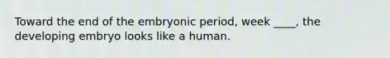 Toward the end of the embryonic period, week ____, the developing embryo looks like a human.