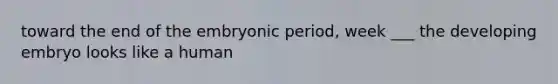 toward the end of the embryonic period, week ___ the developing embryo looks like a human