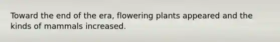 Toward the end of the era, flowering plants appeared and the kinds of mammals increased.