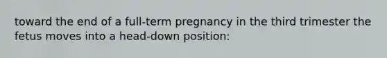 toward the end of a full-term pregnancy in the third trimester the fetus moves into a head-down position: