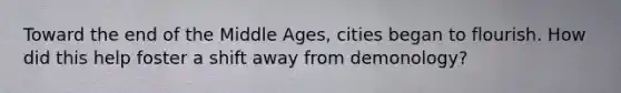 Toward the end of the Middle Ages, cities began to flourish. How did this help foster a shift away from demonology?