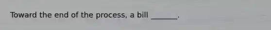 Toward the end of the process, a bill _______.