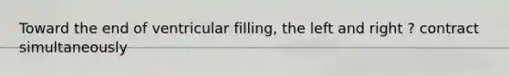 Toward the end of ventricular filling, the left and right ? contract simultaneously