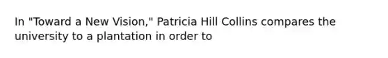 In "Toward a New Vision," Patricia Hill Collins compares the university to a plantation in order to