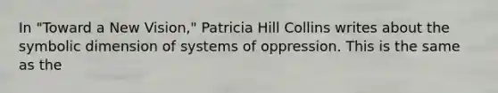 In "Toward a New Vision," Patricia Hill Collins writes about the symbolic dimension of systems of oppression. This is the same as the