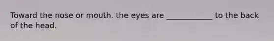 Toward the nose or mouth. the eyes are ____________ to the back of the head.